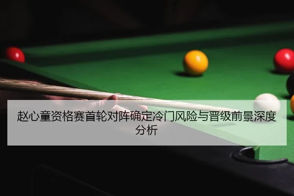 赵心童资格赛首轮对阵确定冷门风险与晋级前景深度分析